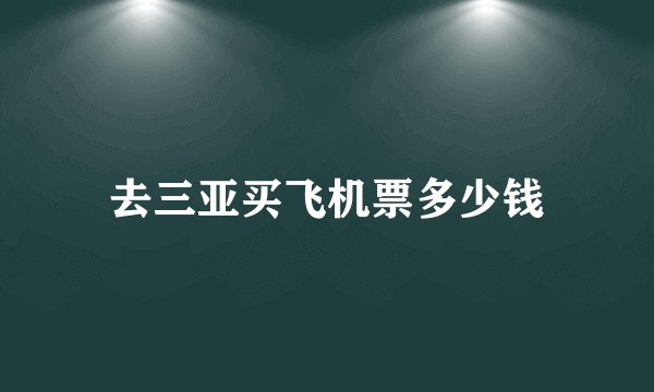 去三亚买飞机票多少钱