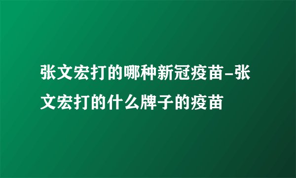 张文宏打的哪种新冠疫苗-张文宏打的什么牌子的疫苗