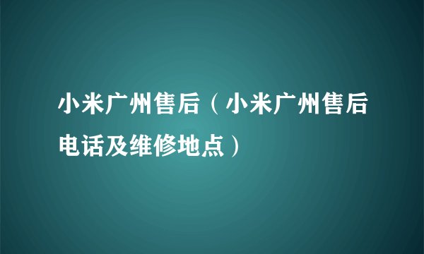 小米广州售后（小米广州售后电话及维修地点）