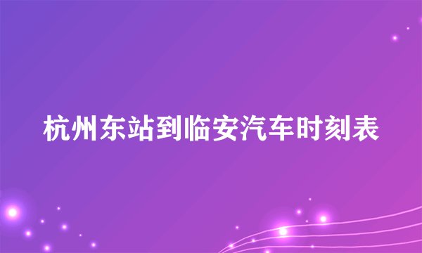 杭州东站到临安汽车时刻表
