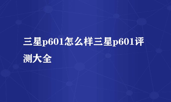 三星p601怎么样三星p601评测大全