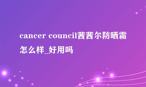 cancer council茜茜尔防晒霜怎么样_好用吗