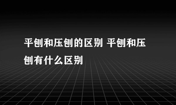 平刨和压刨的区别 平刨和压刨有什么区别