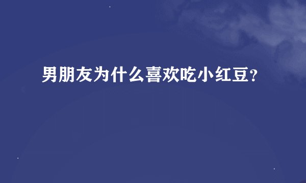 男朋友为什么喜欢吃小红豆？