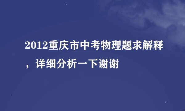 2012重庆市中考物理题求解释，详细分析一下谢谢