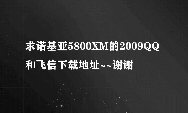 求诺基亚5800XM的2009QQ和飞信下载地址~~谢谢