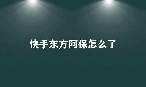 快手东方阿保怎么了