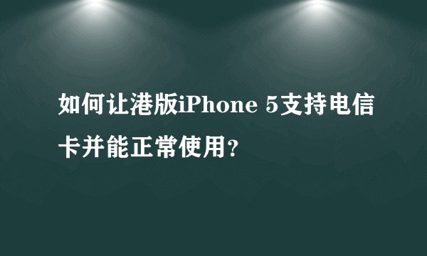 如何让港版iPhone 5支持电信卡并能正常使用？
