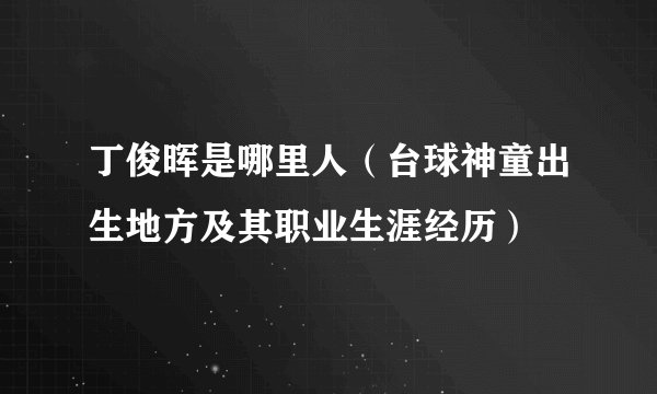 丁俊晖是哪里人（台球神童出生地方及其职业生涯经历）