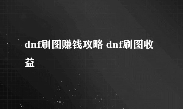 dnf刷图赚钱攻略 dnf刷图收益