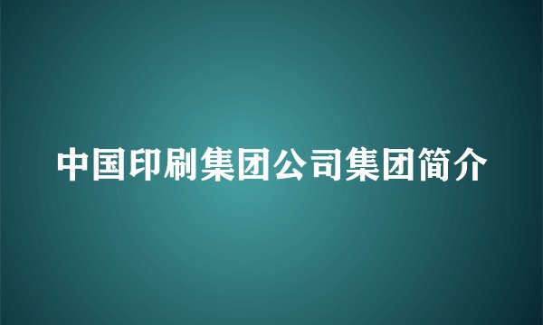 中国印刷集团公司集团简介