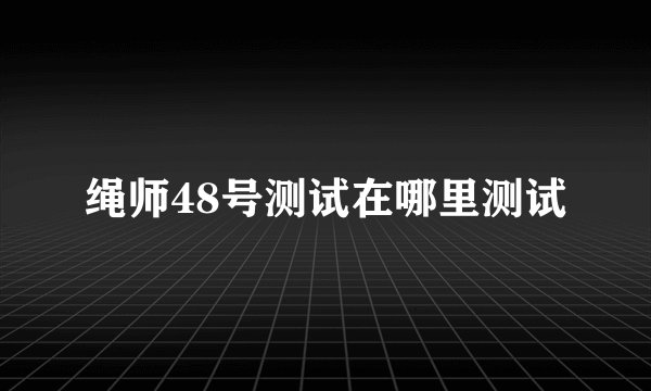 绳师48号测试在哪里测试