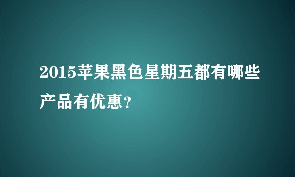 2015苹果黑色星期五都有哪些产品有优惠？