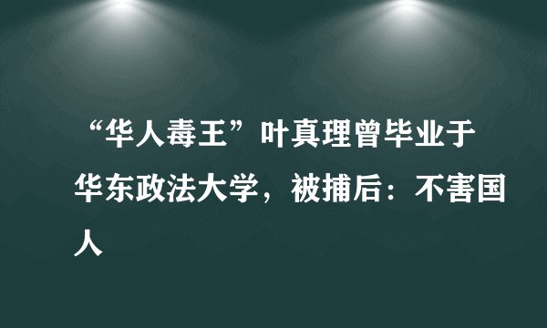 “华人毒王”叶真理曾毕业于华东政法大学，被捕后：不害国人
