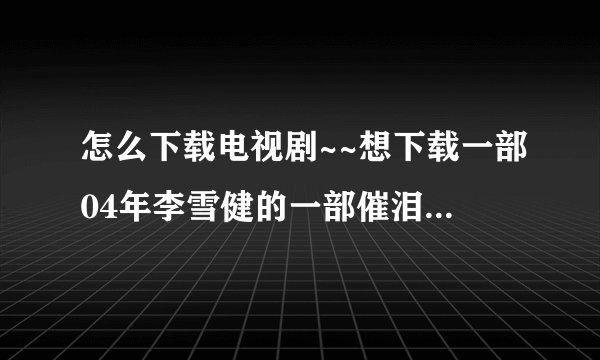 怎么下载电视剧~~想下载一部04年李雪健的一部催泪电视剧《搭错车》,好多都没有资源~或没有这个电视剧~