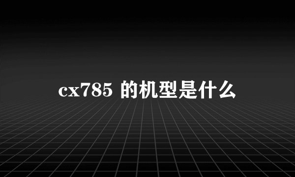 cx785 的机型是什么