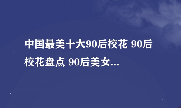 中国最美十大90后校花 90后校花盘点 90后美女校花有哪些