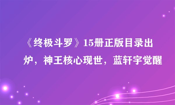 《终极斗罗》15册正版目录出炉，神王核心现世，蓝轩宇觉醒
