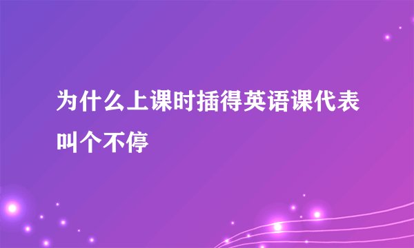为什么上课时插得英语课代表叫个不停