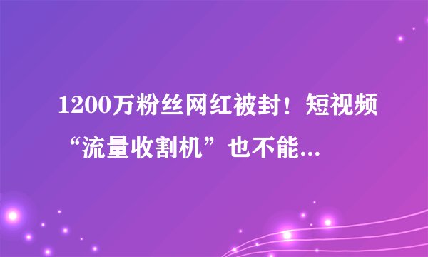 1200万粉丝网红被封！短视频“流量收割机”也不能玩火自焚