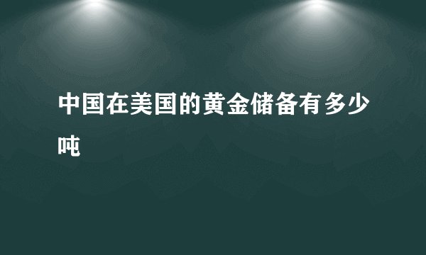 中国在美国的黄金储备有多少吨