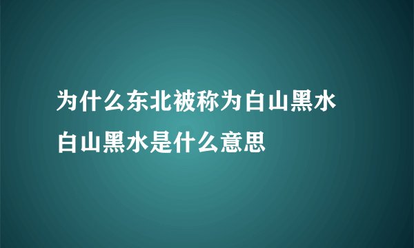 为什么东北被称为白山黑水 白山黑水是什么意思