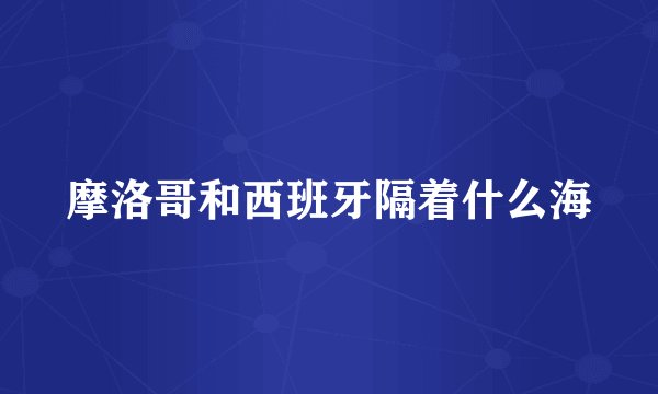 摩洛哥和西班牙隔着什么海