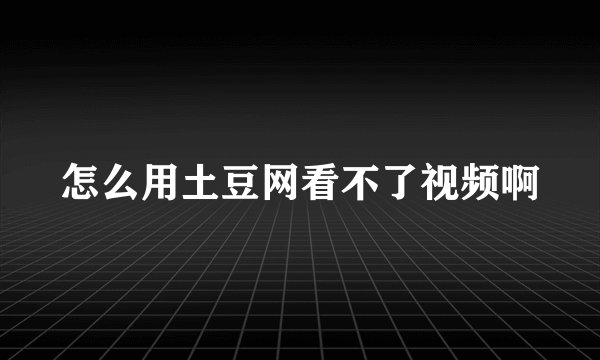 怎么用土豆网看不了视频啊