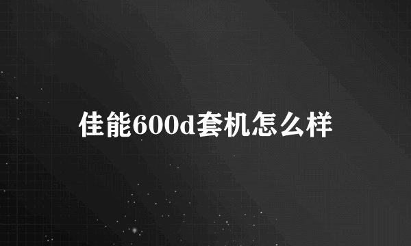 佳能600d套机怎么样