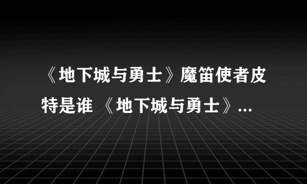 《地下城与勇士》魔笛使者皮特是谁 《地下城与勇士》魔笛使者皮特介绍