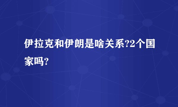 伊拉克和伊朗是啥关系?2个国家吗?