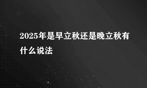 2025年是早立秋还是晚立秋有什么说法