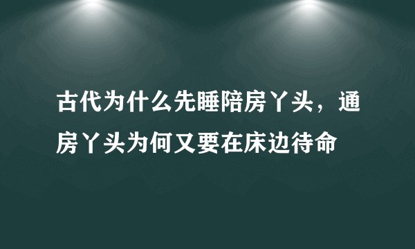 古代为什么先睡陪房丫头，通房丫头为何又要在床边待命