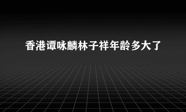 香港谭咏麟林子祥年龄多大了