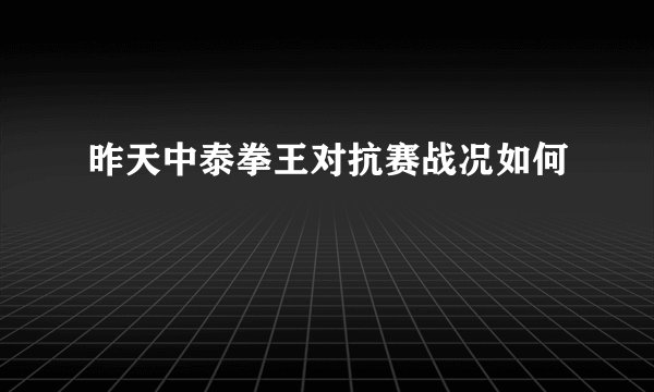 昨天中泰拳王对抗赛战况如何