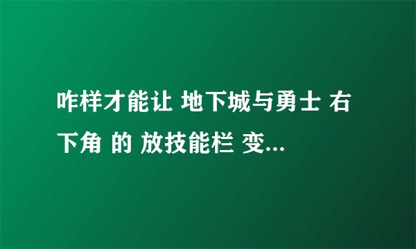 咋样才能让 地下城与勇士 右下角 的 放技能栏 变得更多 就是在多6个