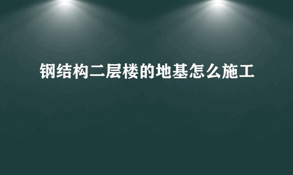 钢结构二层楼的地基怎么施工