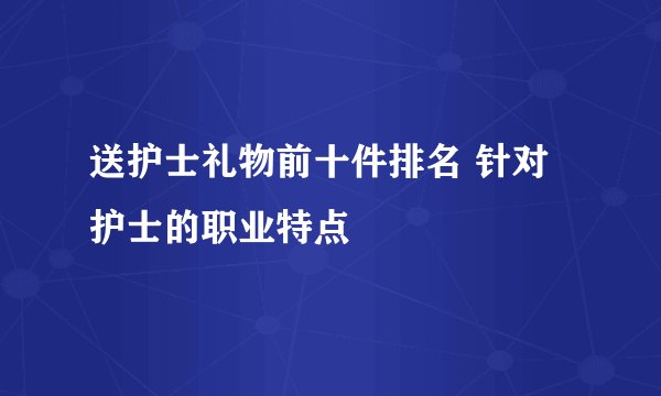 送护士礼物前十件排名 针对护士的职业特点