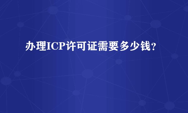 办理ICP许可证需要多少钱？