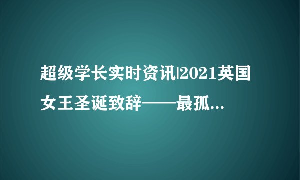 超级学长实时资讯|2021英国女王圣诞致辞——最孤单,也最坚强