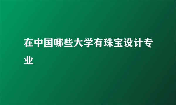 在中国哪些大学有珠宝设计专业