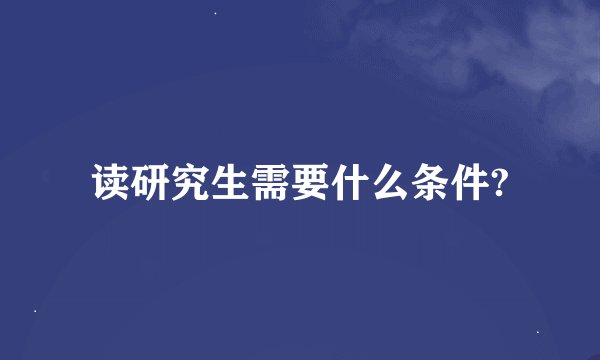 读研究生需要什么条件?
