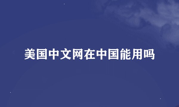 美国中文网在中国能用吗