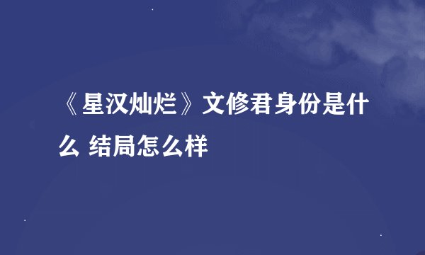 《星汉灿烂》文修君身份是什么 结局怎么样