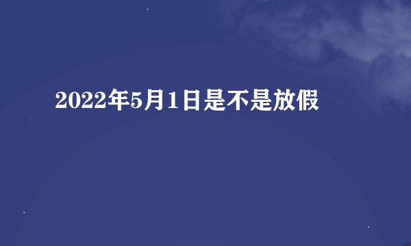 2022年5月1日是不是放假