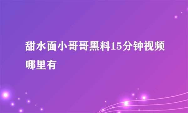 甜水面小哥哥黑料15分钟视频哪里有