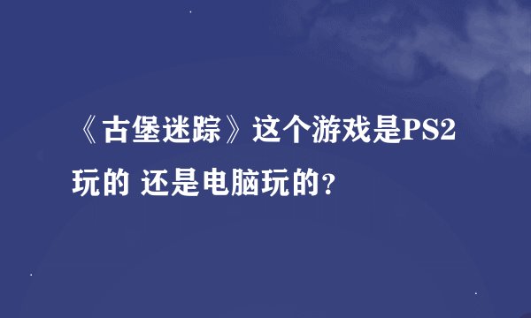 《古堡迷踪》这个游戏是PS2玩的 还是电脑玩的?