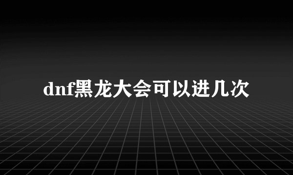 dnf黑龙大会可以进几次