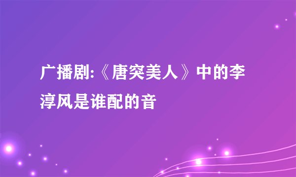 广播剧:《唐突美人》中的李淳风是谁配的音