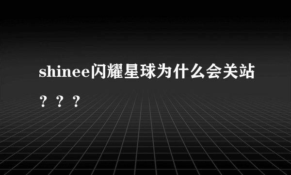 shinee闪耀星球为什么会关站？？？